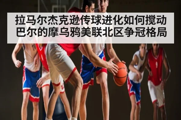 拉马尔杰克逊传球进化如何搅动巴尔的摩乌鸦美联北区争冠格局（kaiyun sports）
