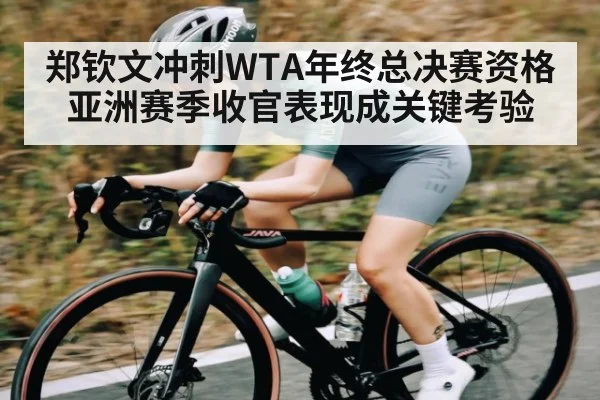 郑钦文冲刺WTA年终总决赛资格 亚洲赛季收官表现成关键考验 - kaiyun sports