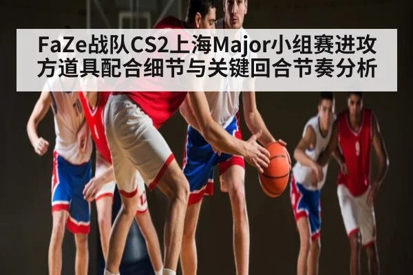FaZe战队CS2上海Major小组赛进攻方道具配合细节与关键回合节奏分析 - kaiyun sports