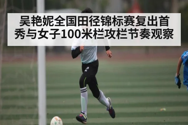 吴艳妮全国田径锦标赛复出首秀与女子100米栏攻栏节奏观察