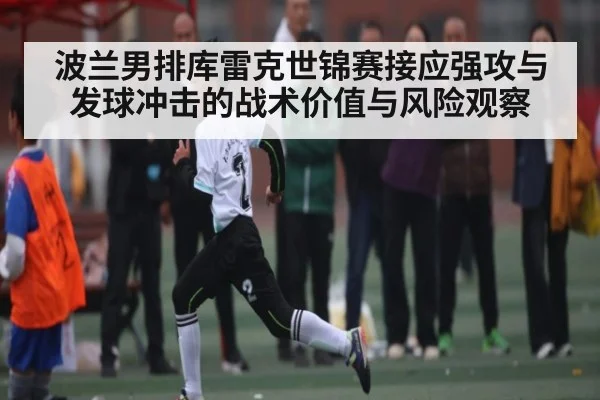 波兰男排库雷克世锦赛接应强攻与发球冲击的战术价值与风险观察