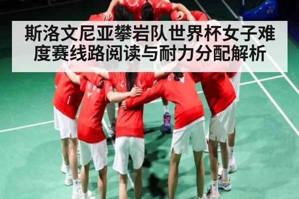 斯洛文尼亚攀岩队世界杯女子难度赛线路阅读与耐力分配解析 - kaiyun sports